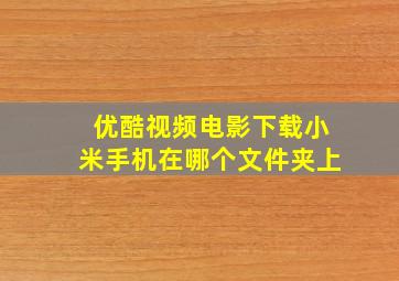 优酷视频电影下载小米手机在哪个文件夹上