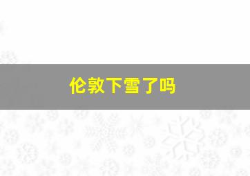 伦敦下雪了吗