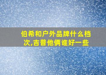 伯希和户外品牌什么档次,吉普他俩谁好一些