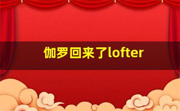 伽罗回来了lofter