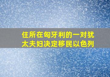 住所在匈牙利的一对犹太夫妇决定移民以色列