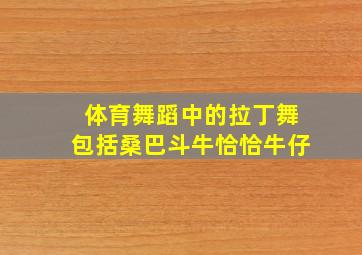 体育舞蹈中的拉丁舞包括桑巴斗牛恰恰牛仔