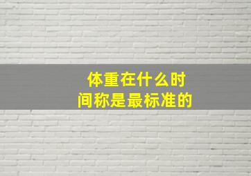 体重在什么时间称是最标准的