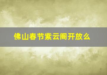 佛山春节紫云阁开放么