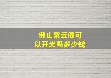 佛山紫云阁可以开光吗多少钱