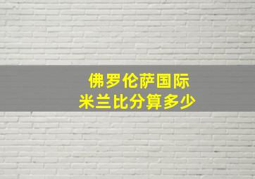 佛罗伦萨国际米兰比分算多少