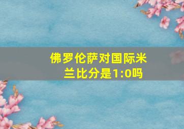 佛罗伦萨对国际米兰比分是1:0吗