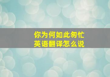 你为何如此匆忙英语翻译怎么说