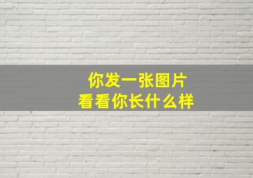 你发一张图片看看你长什么样