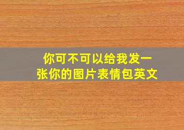 你可不可以给我发一张你的图片表情包英文