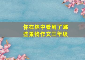 你在林中看到了哪些景物作文三年级