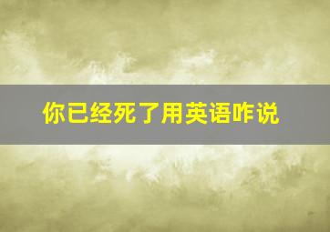 你已经死了用英语咋说