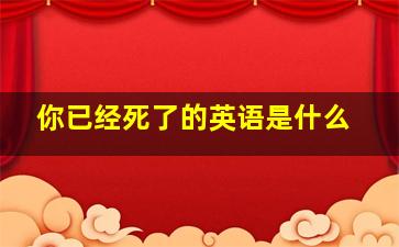 你已经死了的英语是什么