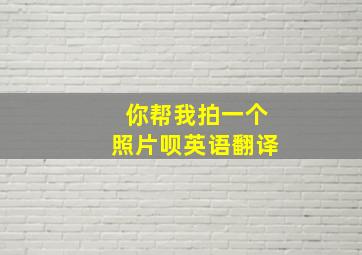 你帮我拍一个照片呗英语翻译