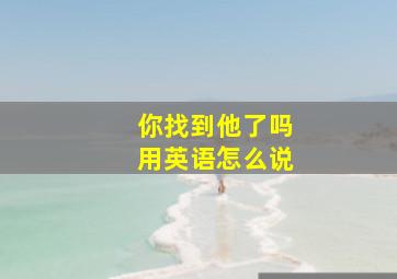 你找到他了吗用英语怎么说