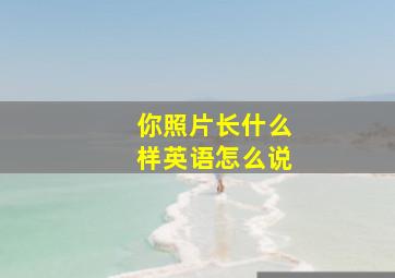 你照片长什么样英语怎么说