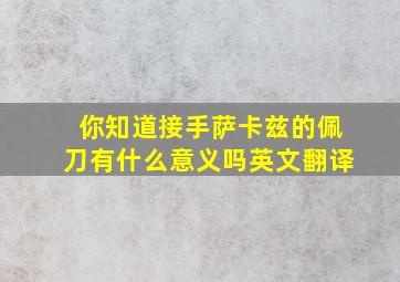 你知道接手萨卡兹的佩刀有什么意义吗英文翻译