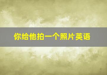 你给他拍一个照片英语