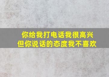 你给我打电话我很高兴但你说话的态度我不喜欢