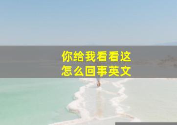 你给我看看这怎么回事英文