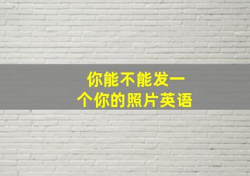 你能不能发一个你的照片英语