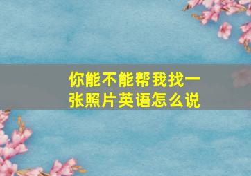 你能不能帮我找一张照片英语怎么说