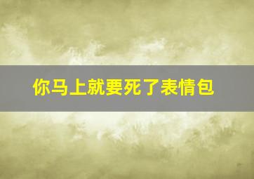 你马上就要死了表情包