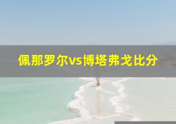 佩那罗尔vs博塔弗戈比分