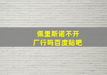 佩里斯诺不开厂行吗百度贴吧