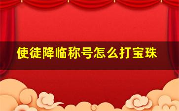 使徒降临称号怎么打宝珠