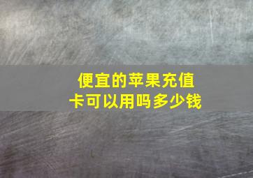 便宜的苹果充值卡可以用吗多少钱