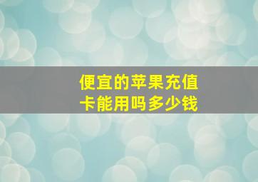 便宜的苹果充值卡能用吗多少钱