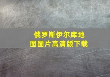 俄罗斯伊尔库地图图片高清版下载