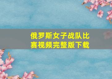 俄罗斯女子战队比赛视频完整版下载