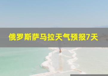 俄罗斯萨马拉天气预报7天