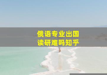 俄语专业出国读研难吗知乎