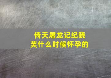 倚天屠龙记纪晓芙什么时候怀孕的