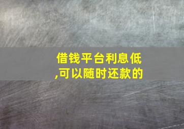 借钱平台利息低,可以随时还款的