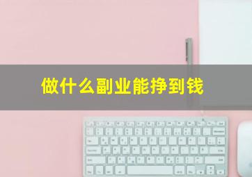 做什么副业能挣到钱