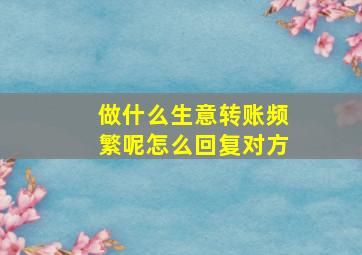 做什么生意转账频繁呢怎么回复对方