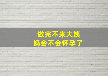 做完不来大姨妈会不会怀孕了