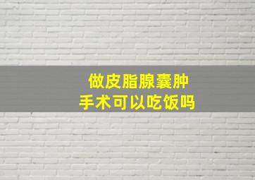 做皮脂腺囊肿手术可以吃饭吗