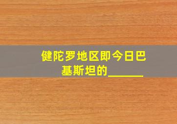 健陀罗地区即今日巴基斯坦的______