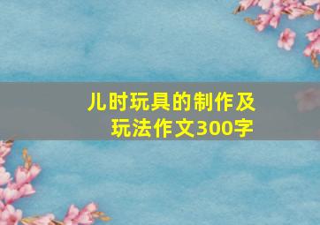 儿时玩具的制作及玩法作文300字