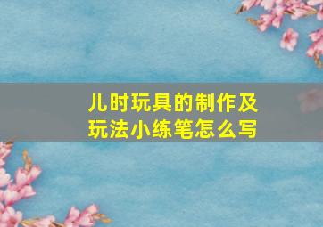 儿时玩具的制作及玩法小练笔怎么写