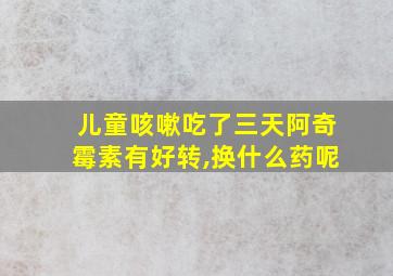 儿童咳嗽吃了三天阿奇霉素有好转,换什么药呢