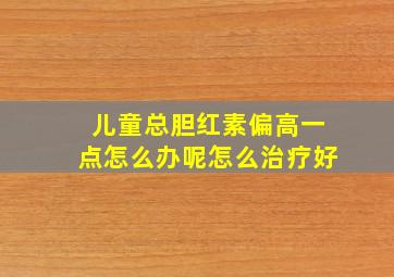 儿童总胆红素偏高一点怎么办呢怎么治疗好