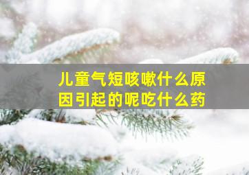 儿童气短咳嗽什么原因引起的呢吃什么药