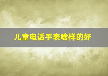 儿童电话手表啥样的好