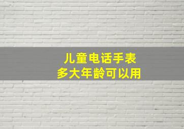 儿童电话手表多大年龄可以用